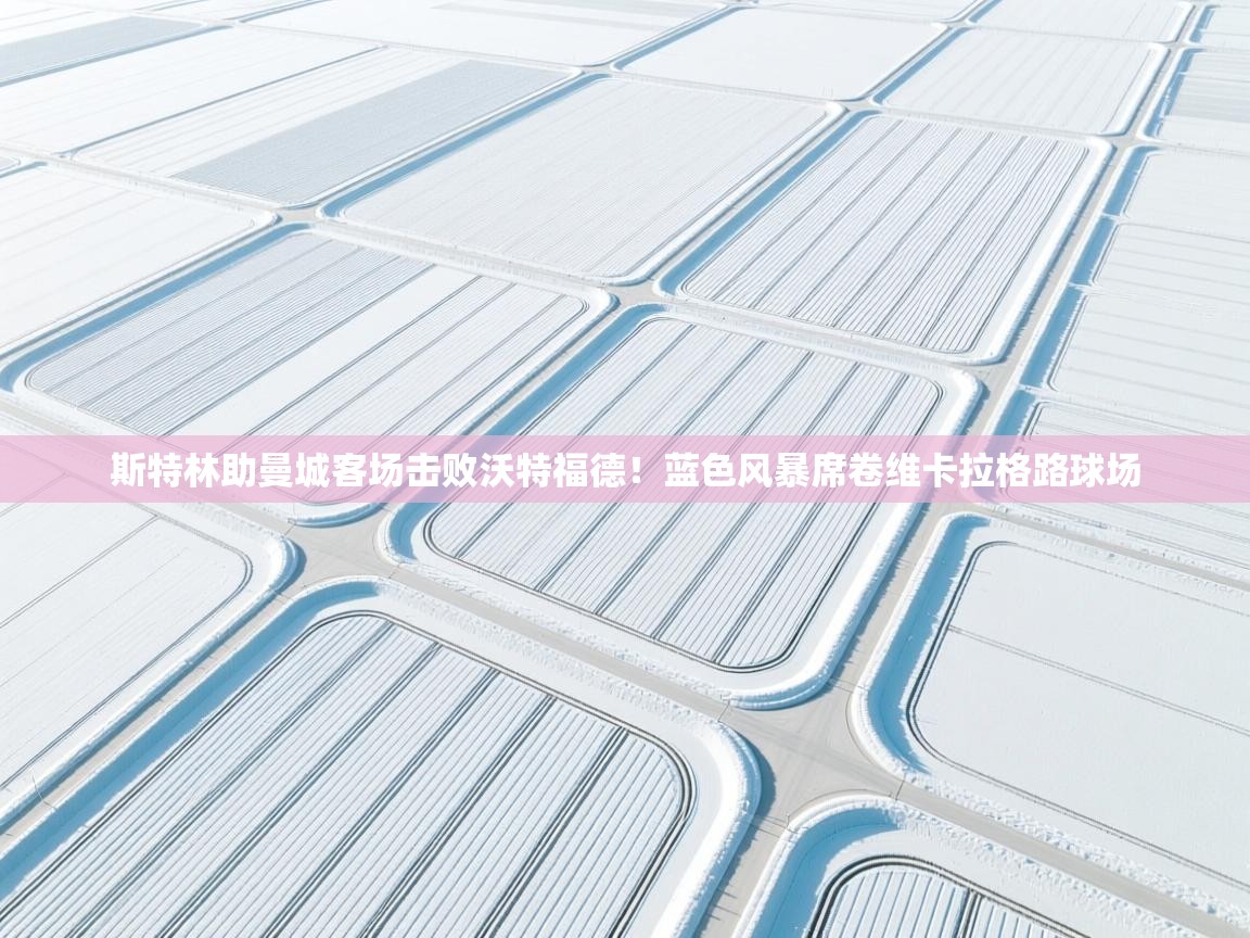 斯特林助曼城客场击败沃特福德！蓝色风暴席卷维卡拉格路球场  第2张