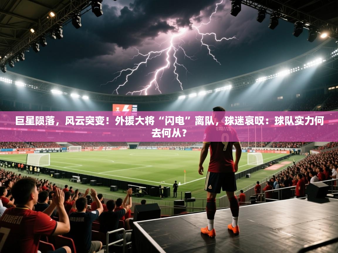 巨星陨落，风云突变！外援大将“闪电”离队，球迷哀叹：球队实力何去何从？  第2张